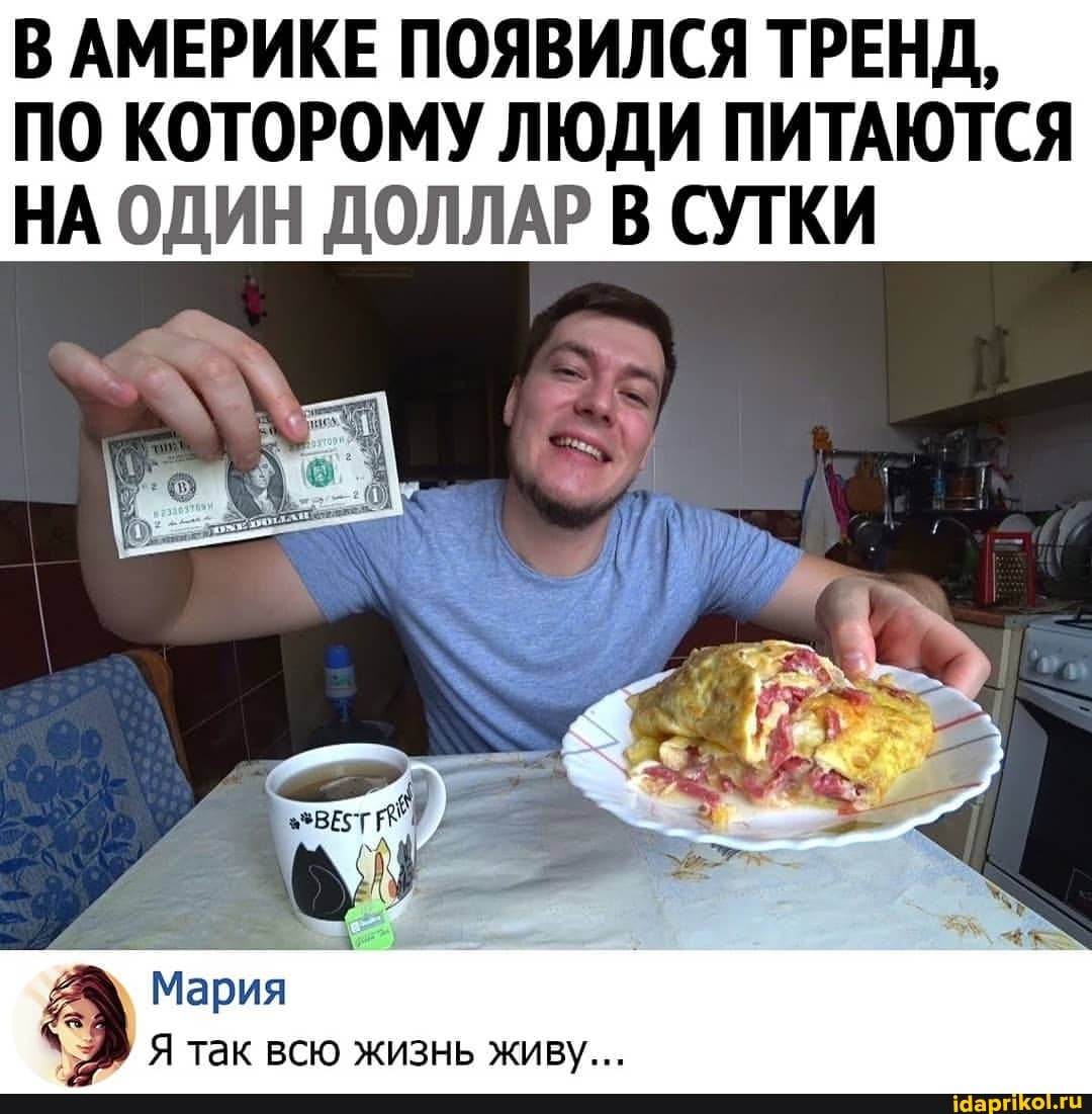 В АМЕРИКЕ ПОЯВИЛСЯ ТРЕНД,
ПО КОТОРОМУ ЛЮДИ ПИТАЮТСЯ НА ОДИН ДОЛЛАР В СУТКИ
Я так всю жизнь живу...