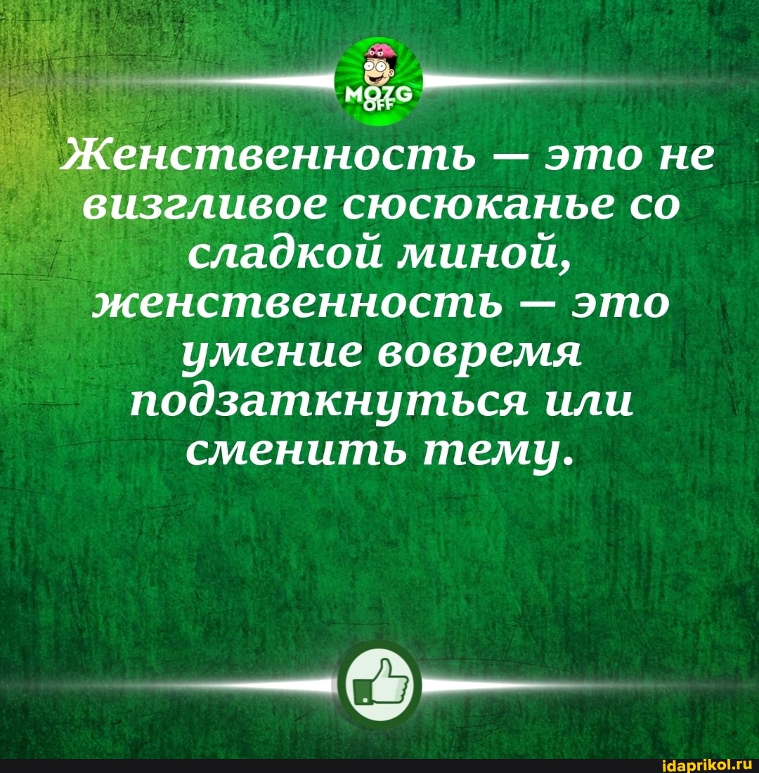 -ы__
'Женственность - это не визгливое сюсюканье со сладкой миной, женственность - это умение вовремя подзаткнуться или сменить тему.
