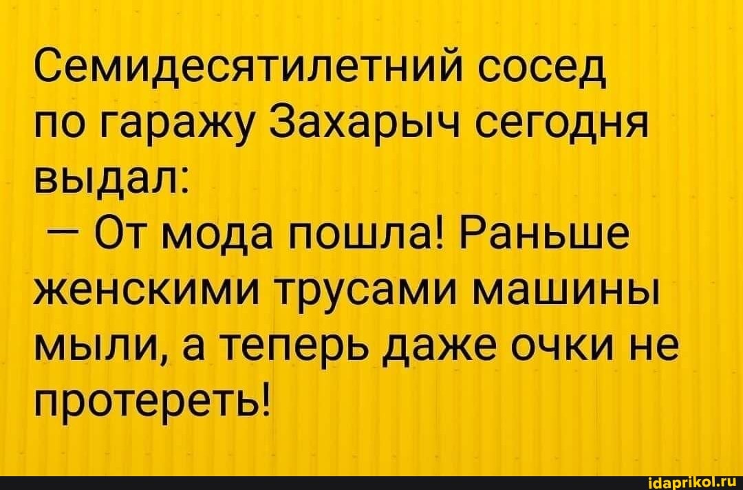 Семидесятилетний сосед
по гаражу Захарыч сегодня выдал:
- От мода пошла! Раньше женскими трусами машины мыли, а теперь даже очки не протереть!