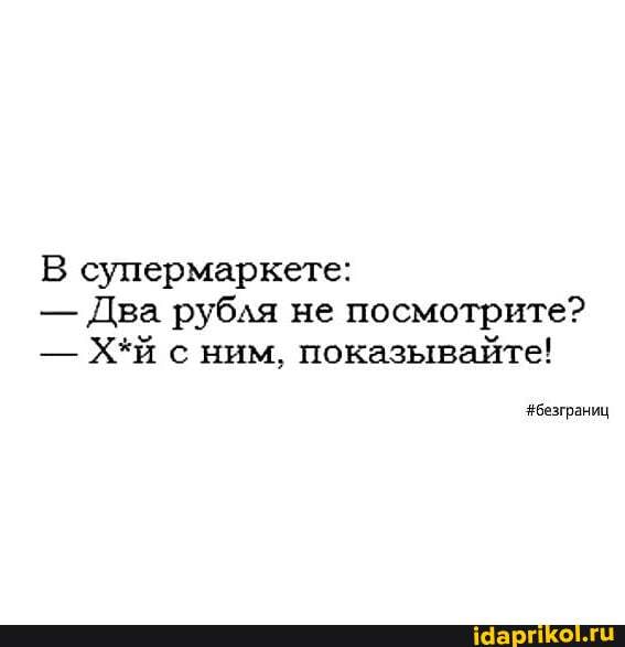 В супермаркете:
- Два рубля не посмотрите?
- с ним, показывайте!
#безграниц
