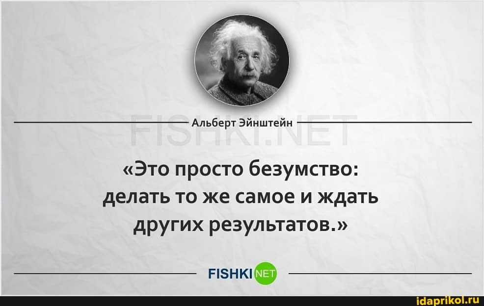 Альберт Эйнштейн
"Это просто безумство: делать то же самое и ждать других результатов."