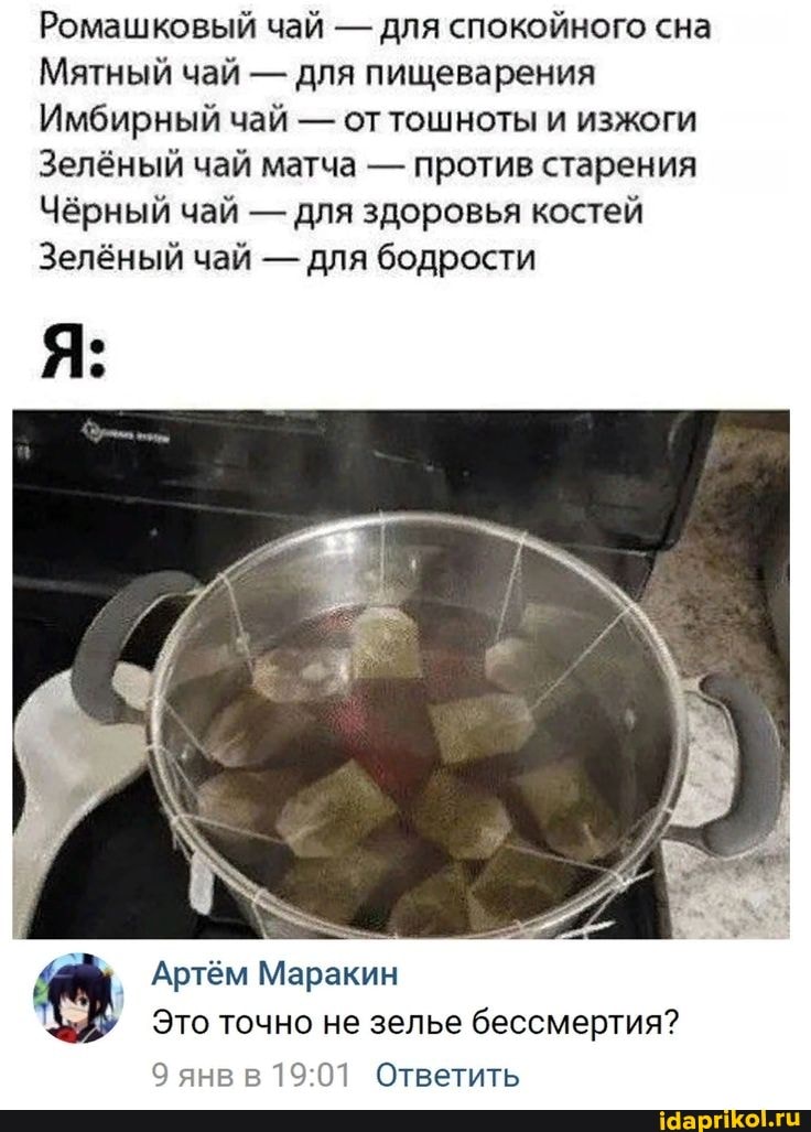 Ромашковый чай - для спокойного сна
Мятный чай - для пищеварения
Имбирный чай - от тошноты и изжоги
Зелёный чай матча - против старения
Чёрный чай - для здоровья костей
Зелёный чай - для бодрости
Артём Маракин
Это точно не зелье бессмертия?
Ответить