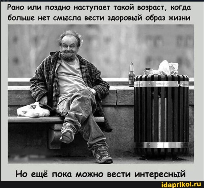 Рано или поздно наступает такой возраст, когда
больше нет смысла вести здоровый образ жизни
Но ещё пока можно вести интересный