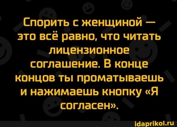 Спорить с женщиной - это всё равно, что читать лицензионное соглашение. В конце концов ты проматываешь и нажимаешь кнопку "Я согласен".