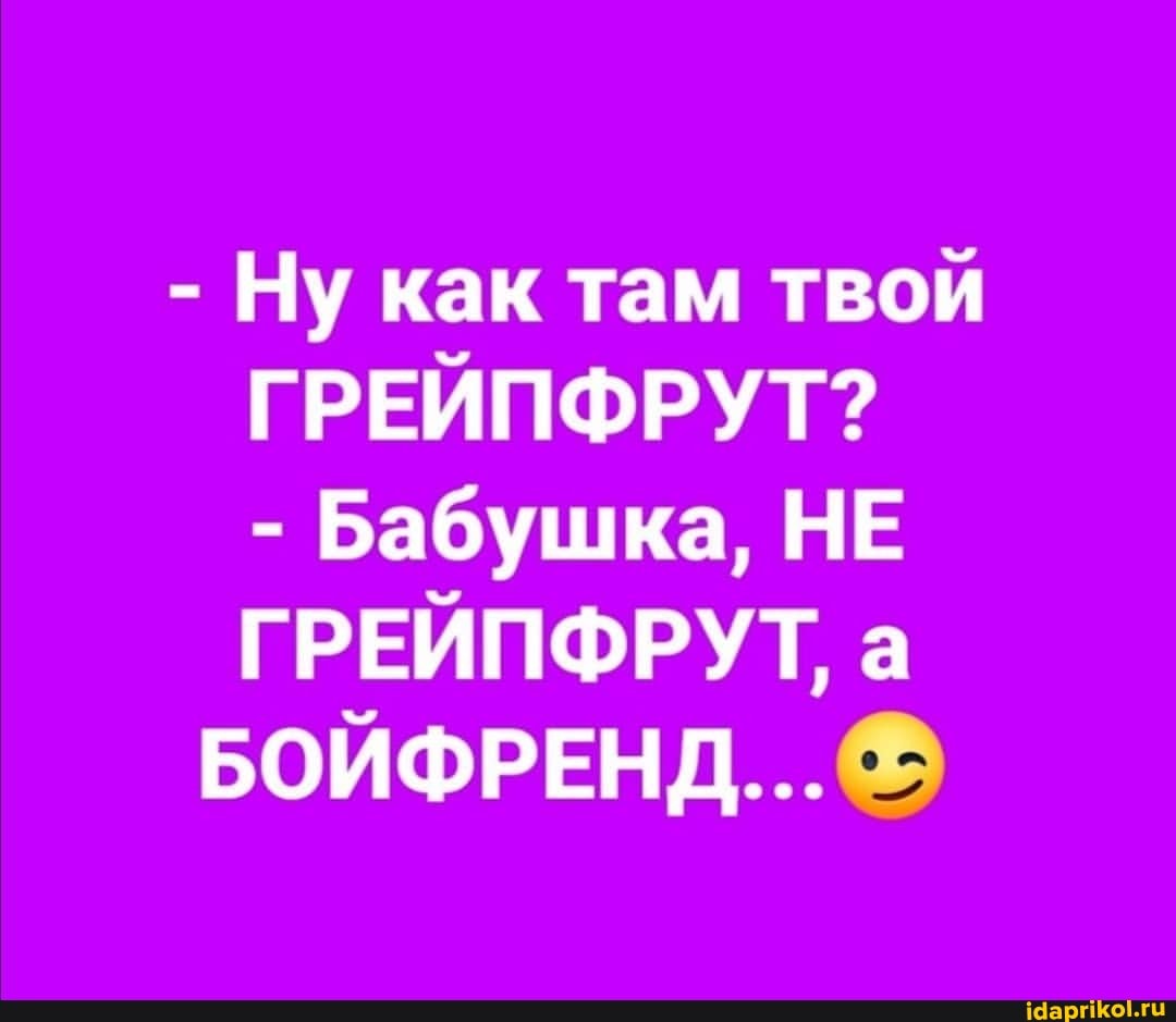- Ну как там твой
ГРЕЙПФРУТ?
- Бабушка, НЕ ГРЕЙПФРУТ, а
БОЙФРЕНД...