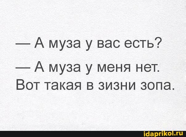 -А муза у вас есть?
- А муза у меня нет.
Вот такая в зизни зопа.