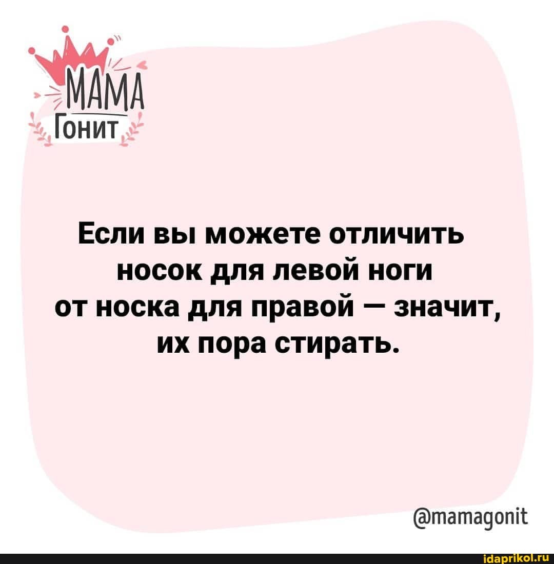 МАМА
Гонит
Если вы можете отличить носок для левой ноги от носка для правой - значит, их пора стирать.
(@татадоп"