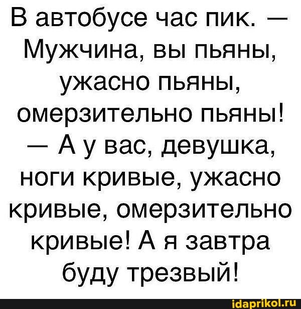 В автобусе час пик. -
Мужчина, вы пьяны, ужасно пьяны, омерзительно пьяны!
- Ау вас, девушка, ноги кривые, ужасно кривые, омерзительно кривые! А я завтра буду трезвый!