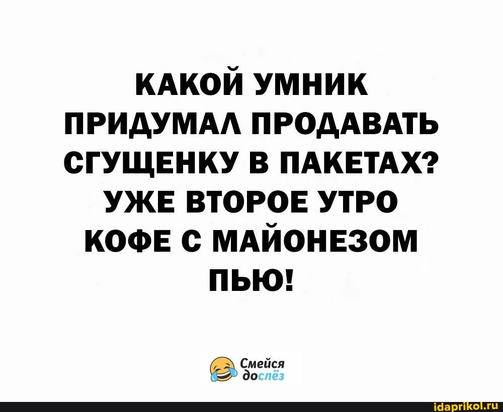 КАКОЙ УМНИК ПРИДУМАЛ ПРОДАВАТЬ СГУЩЕНКУ В ПАКЕТАХ?
УЖЕ ВТОРОЕ УТРО КОФЕ С МАЙОНЕЗОМ ПЬЮ!
Смейся до