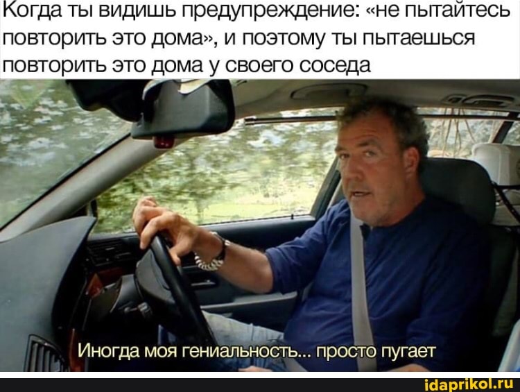 огда ты видишь предупреждение: "не пытайтесь повторить это дома", и поэтому ты пытаешься повторить это дома у своего соседа
Иногда моя гениальность... просто пугает
