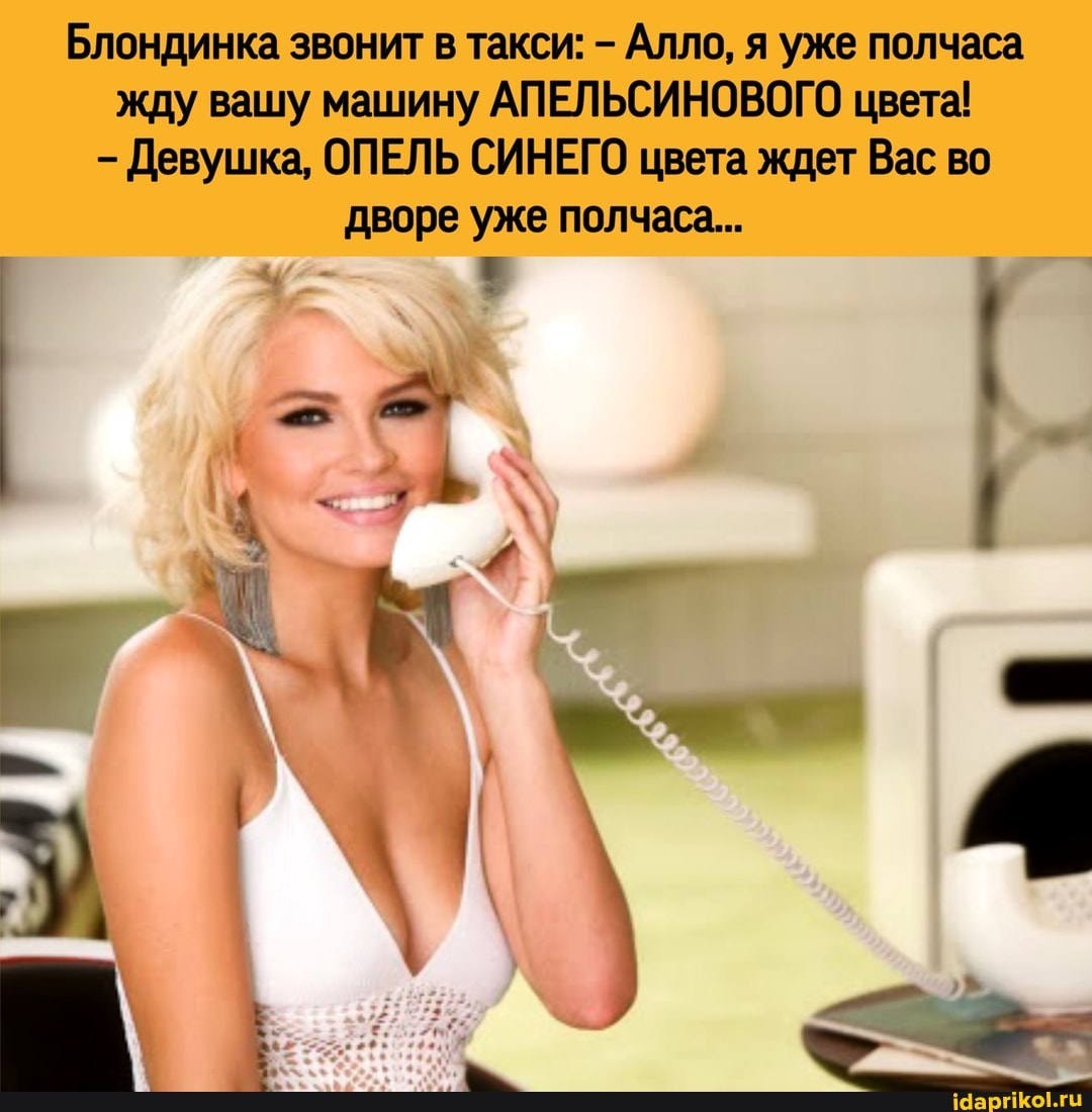 Блондинка звонит в такси: - Алло, я уже полчаса жду вашу машину АПЕЛЬСИНОВОГО цвета!
- Девушка, ОПЕЛЬ СИНЕГО цвета ждет Вас во дворе уже полчаса...