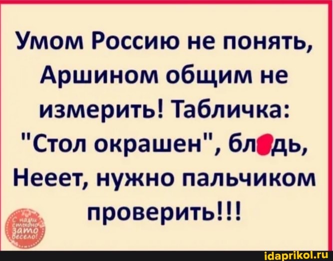 Умом Россию не понять,
Аршином общим не измерить! Табличка:
"Стол окрашен",
Нееет, нужно пальчиком
проверить!!!