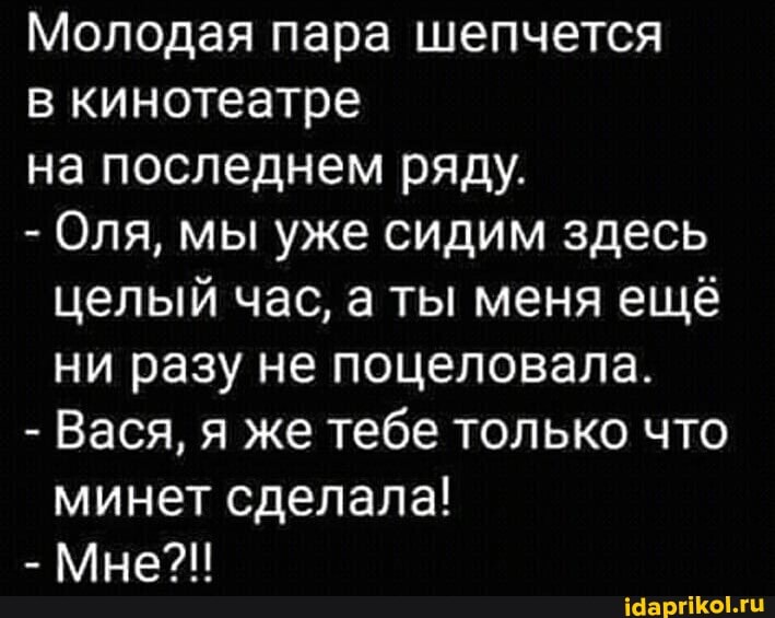 Молодая пара шепчется
в кинотеатре
на последнем ряду.
- Оля, мы уже сидим здесь целый час, а ты меня ещё ни разу не поцеловала.
- Вася, я же тебе только что минет сделала!
- Мне?!