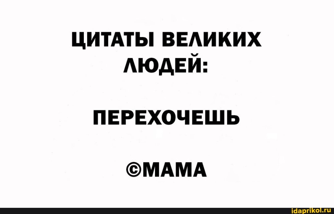 ЦИТАТЫ ВЕЛИКИХ ЛЮДЕЙ:
ПЕРЕХОЧЕШЬ