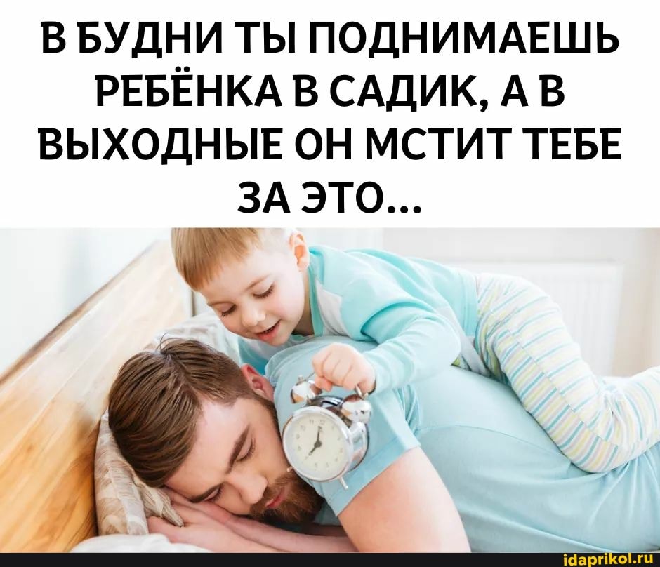 В БУДНИ ТЫ ПОДНИМАЕШЬ РЕБЕНКА В САДИК, АВ ВЫХОДНЫЕ ОН МСТИТ ТЕБЕ ЗА ЭТО...