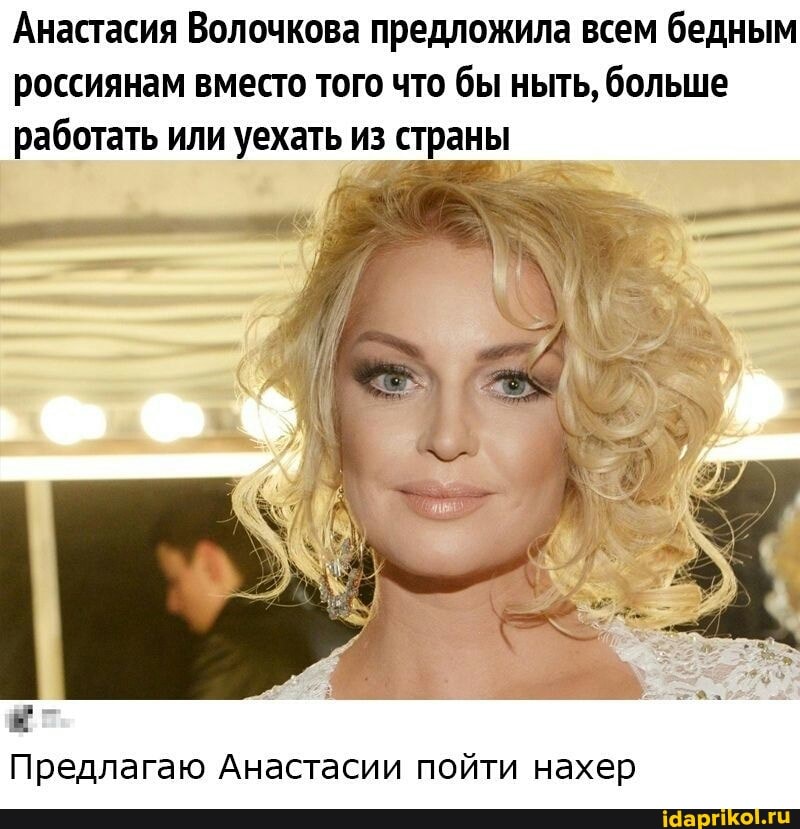 Анастасия Волочкова предложила всем бедным
россиянам вместо того что бы ныть, больше
работать или уехать из страны
д
Е
Предлагаю Анастасии пойти нахер