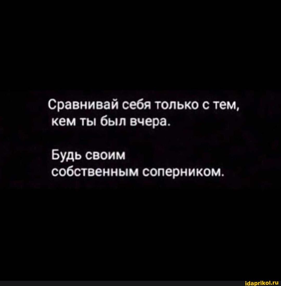 Сравнивай себя только тем, кем ты был вчера.
Будь своим собственным соперником.