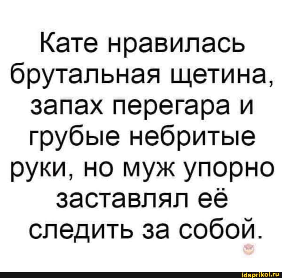 Кате нравилась брутальная щетина, запах перегара и грубые небритые руки, но муж упорно заставлял её следить за собой.