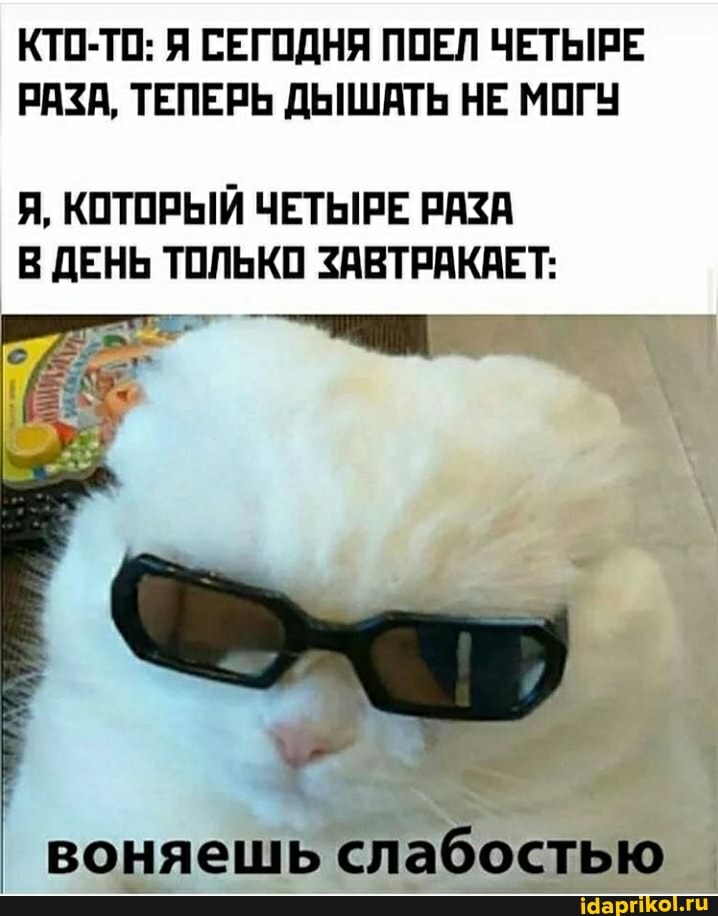 КТО-ТО: Я СЕГОДНЯ ПОЕЛ ЧЕТЫРЕ РАЗА, ТЕПЕРЬ ДЫШАТЬ НЕ МОГУ
Я, КОТОРЫЙ ЧЕТЫРЕ РАЗА В ДЕНЬ ТОЛЬКО ЗАВТРАКАЕТ:
воняешь слабостью