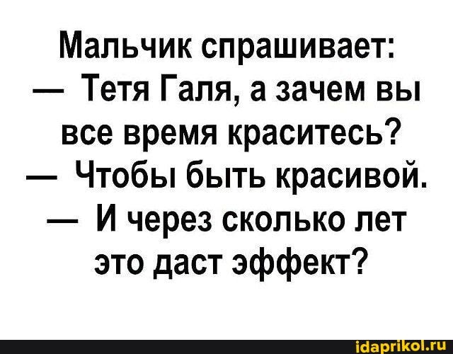 Мальчик спрашивает:
- Тетя Галя, а зачем вы все время краситесь?
- Чтобы быть красивой.
- Ичерез сколько лет это даст эффект?