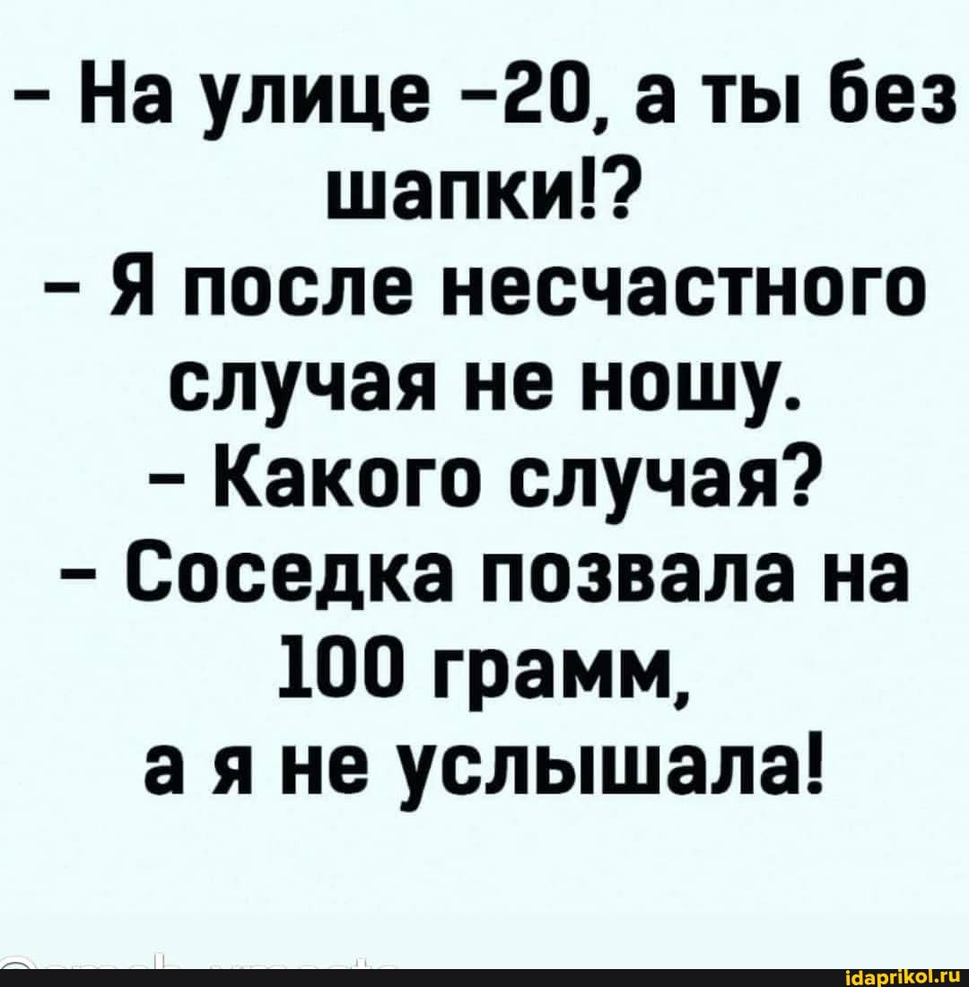 - На улице -20, а ты без шапки!?
Я после несчастного случая не нощу.
- Какого случая?
- Соседка позвала на
100 грамм, аяне услышала!