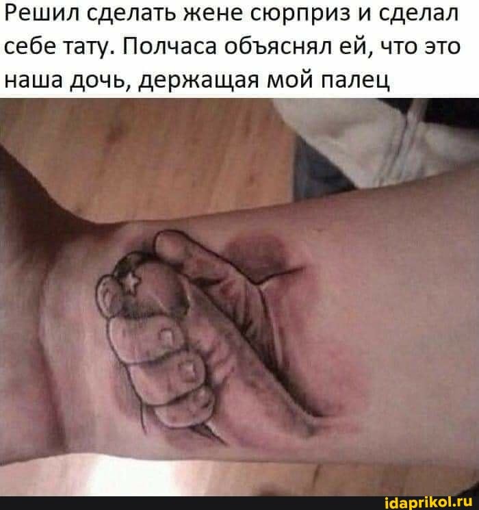 Решил сделать жене сюрприз и сделал себе тату. Полчаса обяснял ей, что это
наша дочь, держащая мой палец