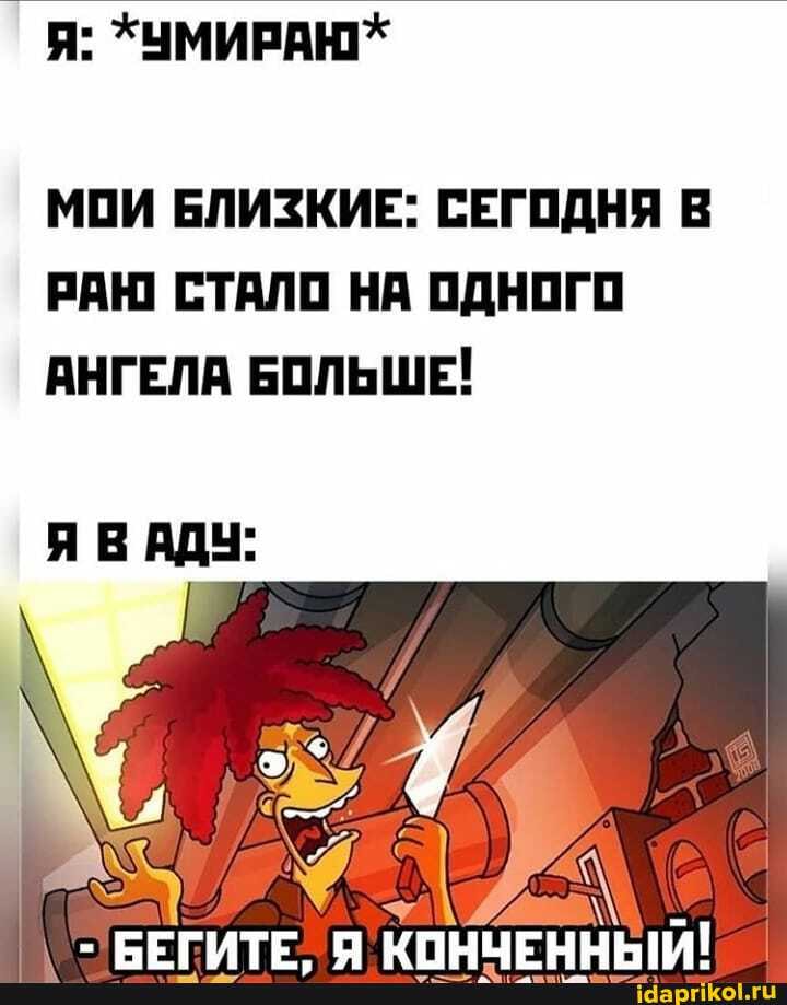 Я: *УМИРАЮ*
МОИ БЛИЗКИЕ: СЕГОДНЯ В РАЮ СТАЛО НА ОДНОГО АНГЕЛА БОЛЬШЕ!