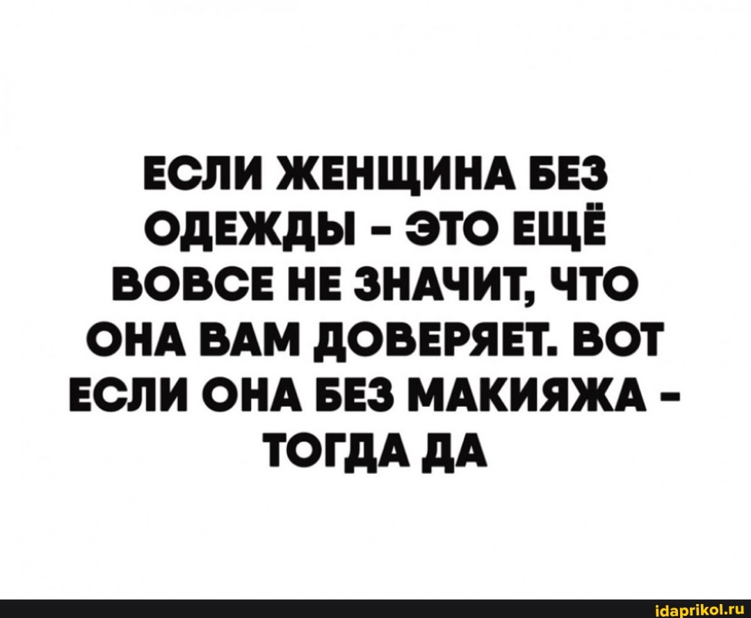 ЕСЛИ ЖЕНЩИНА БЕЗ ОДЕЖДЫ - ЭТО ЕЩЁ ВОВСЕ НЕ ЗНАЧИТ, ЧТО ОНА ВАМ ДОВЕРЯЕТ. ВОТ ЕСЛИ ОНА БЕЗ МАКИЯЖА -
ТОГДА ДА