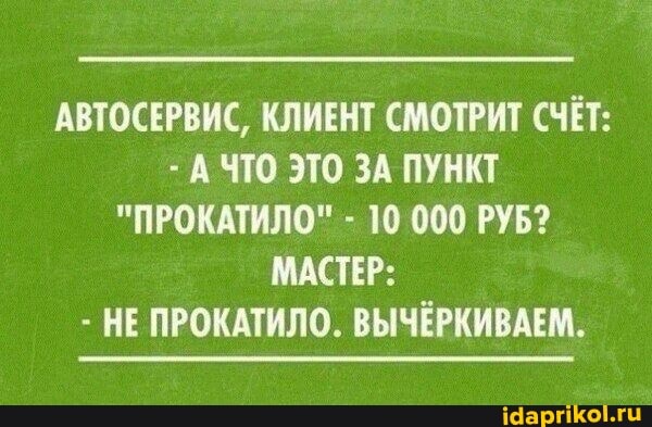 АВТОСЕРВИС, КЛИЕНТ СМОТРИТ СЧЁТ:
- А ЧТО ЭТО ЗА ПУНКТ
"ПРОКАТИЛО" - 10 000 РУБ?
МАСТЕР:
- НЕ ПРОКАТИЛО. ВЫЧЁРКИВАЕМ.