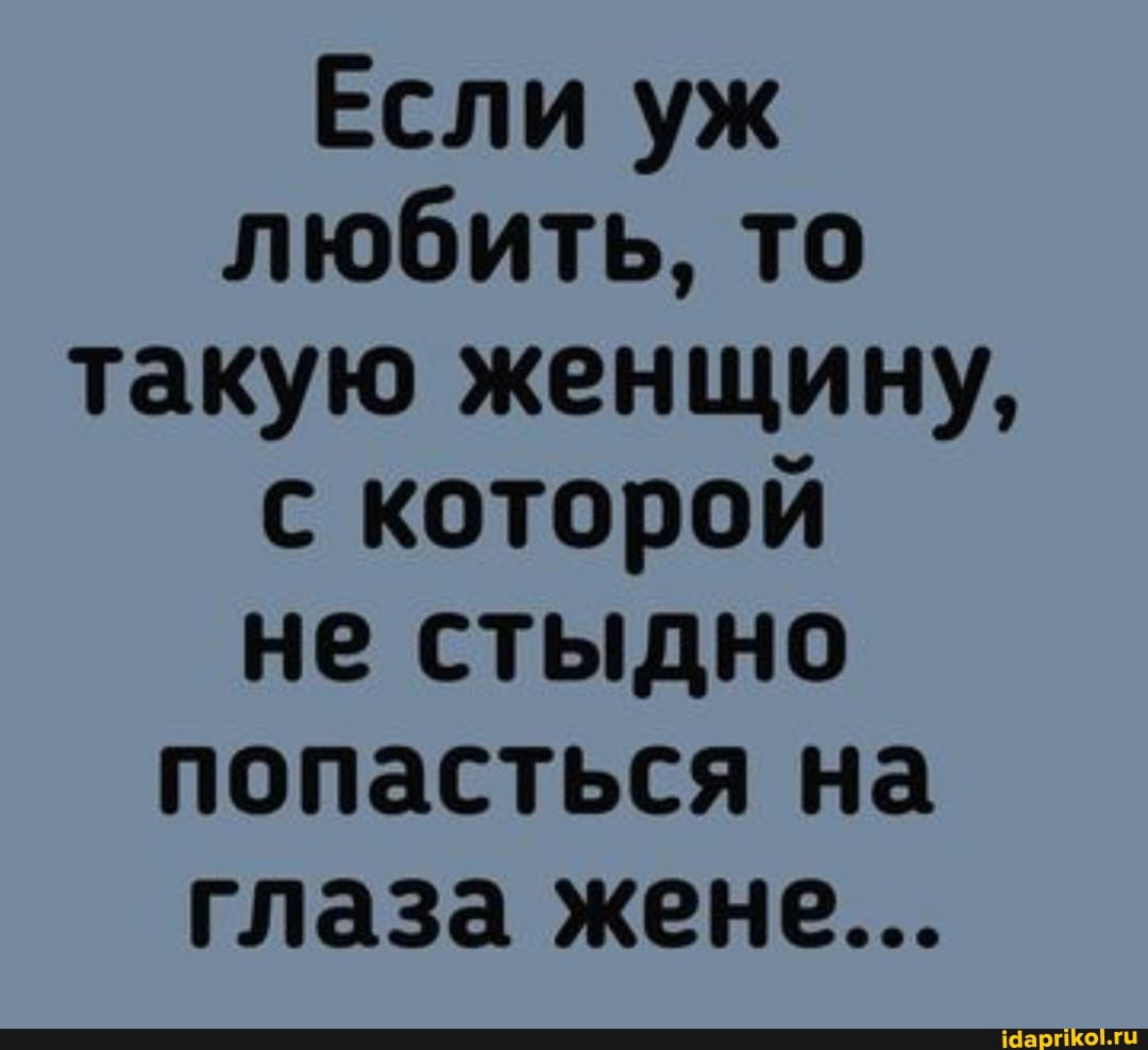 Если уж любить, то такую женщину, с которой не стыдно попасться на глаза жене...