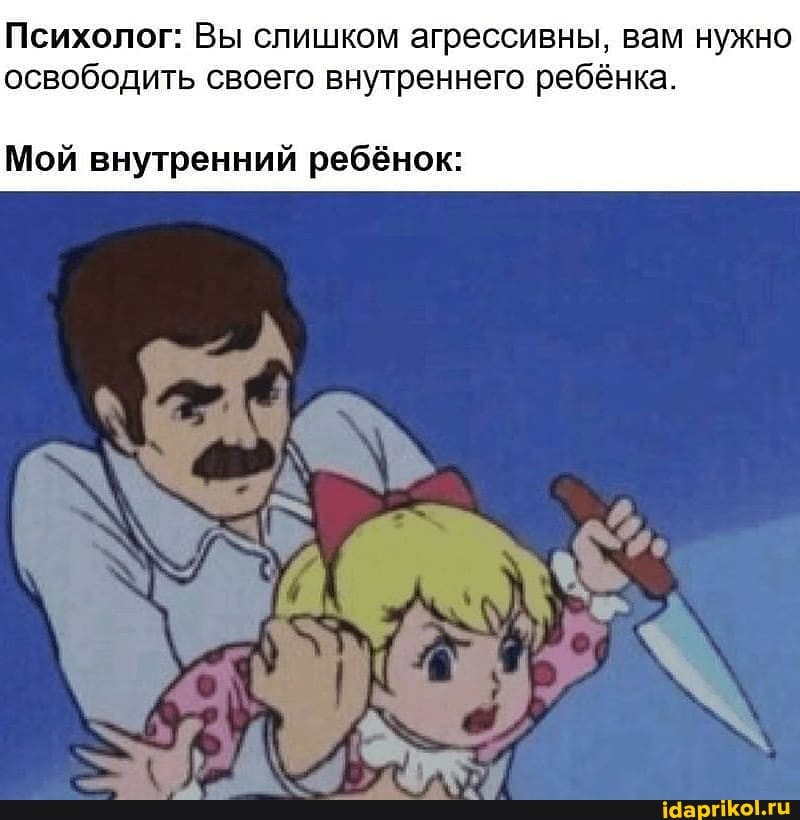 Психолог: Вы слишком агрессивны, вам нужно освободить своего внутреннего ребёнка.
Мой внутренний ребёнок: