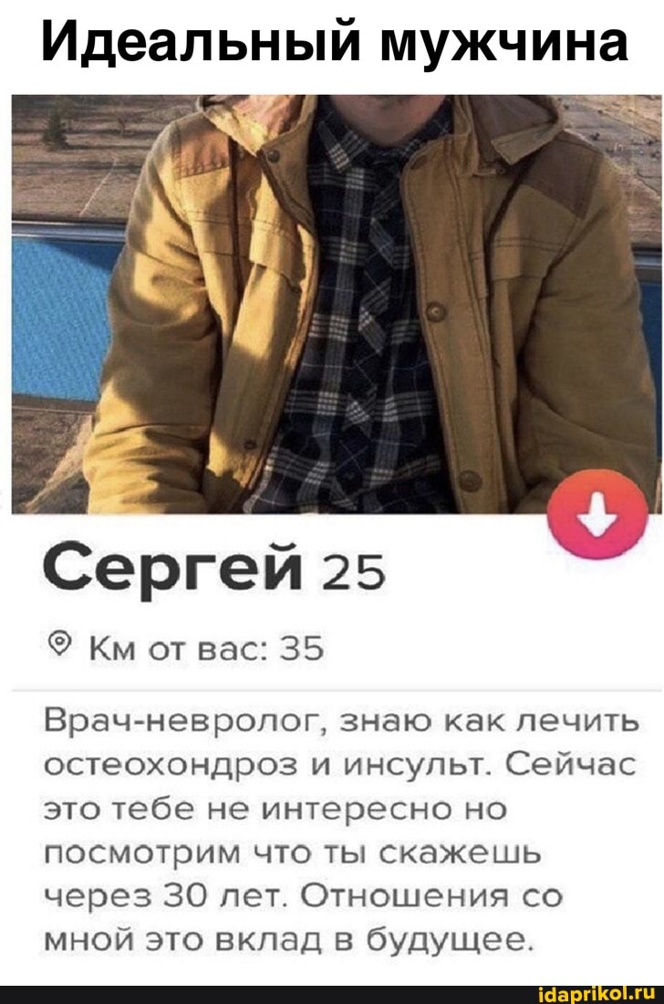 Идеальный мужчина
Сергей 25
Км от вас: 35
Врач-невролог, знаю как лечить остеохондроз и инсульт. Сейчас это тебе не интересно но посмотрим что ты скажешь через 30 лет. Отношения со мной это вклад в будущее.