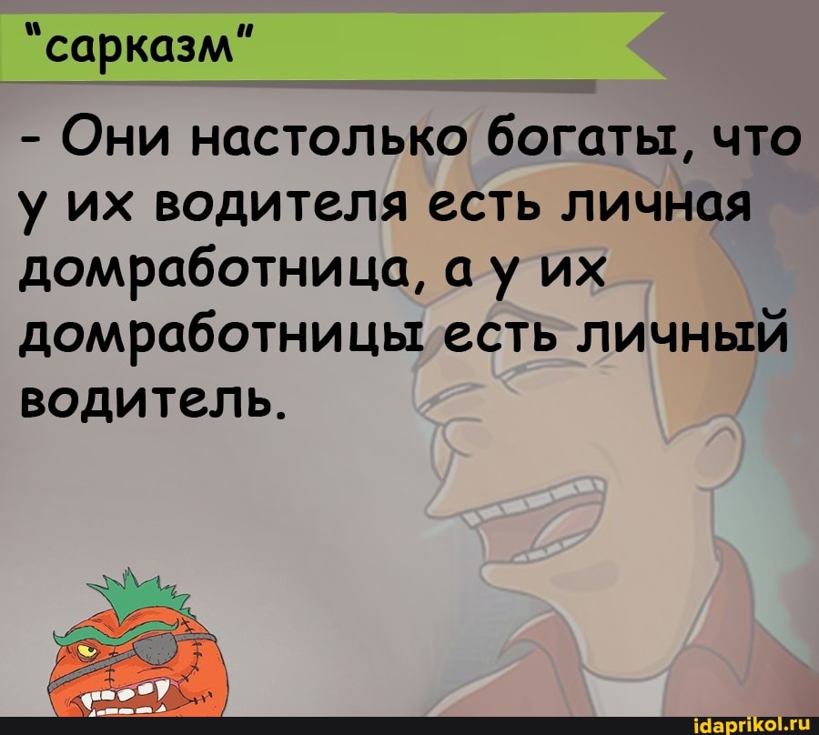 "сарказм"
- Они настолько богаты, что у их водителя есть личная домработница, ау их домработницы есть личный водитель.