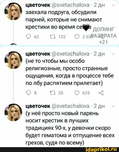 цветочек 2 дн заехала подруга, обсудили парней, которые не снимают крестики во время допинг
{1 132 203зВАЗВРАТА
+21
цветочек 2 дн
(не то чтобы мы особо религиозные, просто странные ощущения, когда в процессе тебе по лбу распятием прилетает)
35 625
цветочек 2 дн
(у неё просто новый парень носит крестик в лучших традициях 90-х, у девочки скоро будет гематома и отпущение всех грехов, судя по всему)