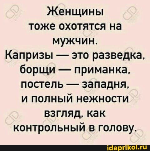 Женщины тоже охотятся на мужчин.
Капризы - это разведка, борщи - приманка, постель - западня, и полный нежности взгляд, как контрольный в голову.