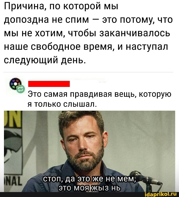 Причина, по которой мы
допоздна не спим - это потому, что мы не хотим, чтобы заканчивалось наше свободное время, и наступал
следующий день.
Это самая правдивая вещь, которую я только слышал.
да
это мояжыз нь