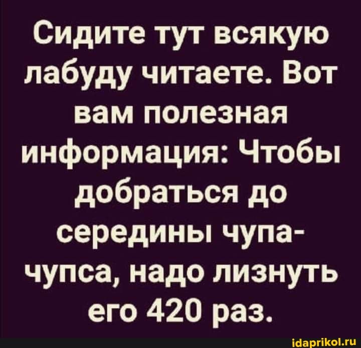 Сидите тут всякую лабуду читаете. Вот вам полезная информация: Чтобы добраться до середины чупа- чупса, надо лизнуть его 420 раз.