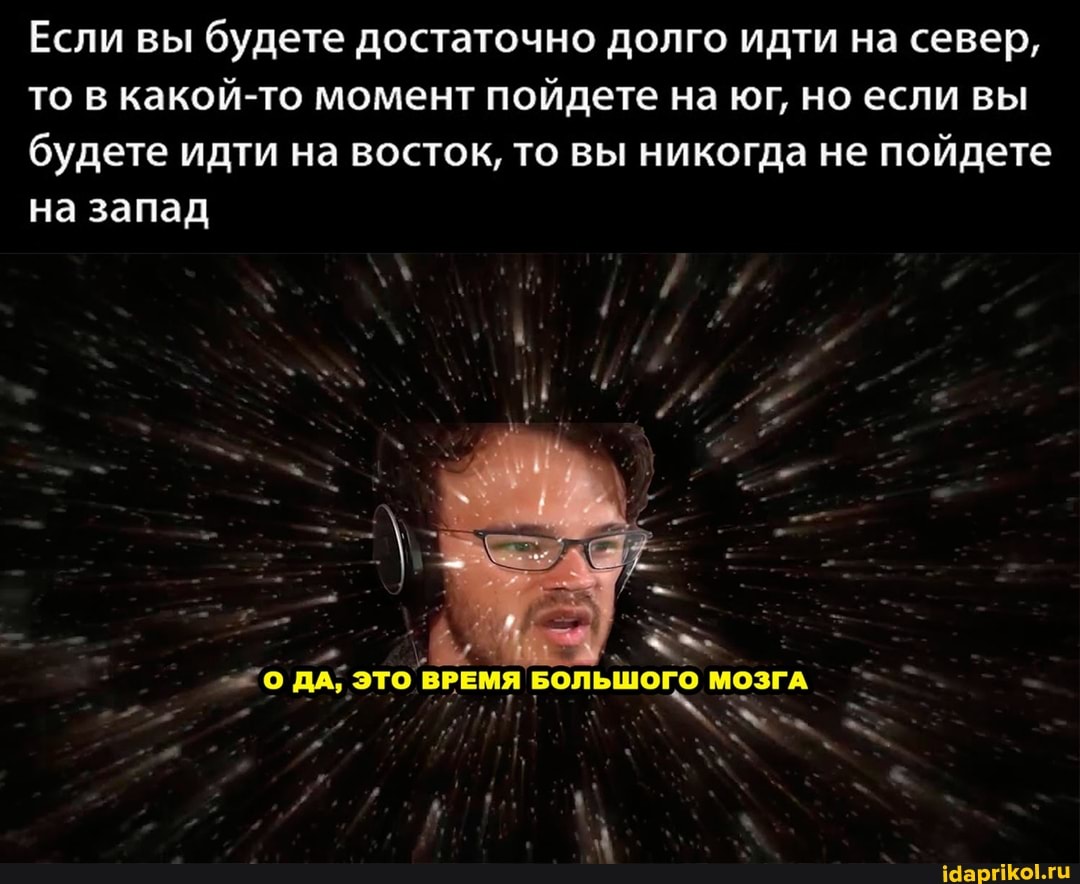 Если вы будете достаточно долго идти на север, то в какой-то момент пойдете на юг, но если вы будете идти на восток, то вы никогда не пойдете на запад
ДА; это ВРЕМЯ БОЛЬШОГО МОЗГА