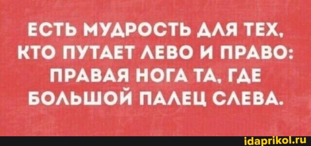 ЕСТЬ МУДРОСТЬ АЛЯ ТЕХ,
КТО ПУТАЕТ ЛЕВО И ПРАВО:
ПРАВАЯ НОГА ТА, ГДЕ БОЛЬШОЙ ПАЛЕЦ СЛЕВА.