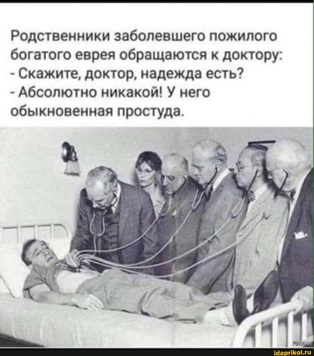 Родственники заболевшего пожилого богатого еврея обращаются к доктору:
- Скажите, доктор, надежда есть?
- Абсолютно никакой! У него обыкновенная простуда.