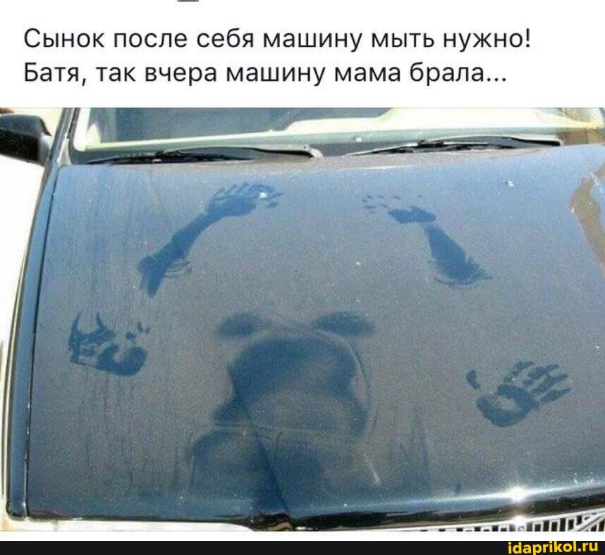 Сынок после себя машину мыть нужно!
Батя, так вчера машину мама брала...