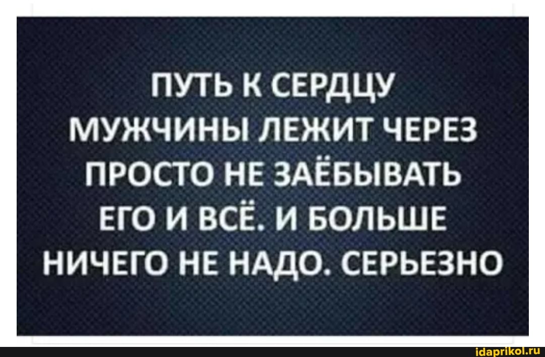 ПУТЬ К СЕРДЦУ МУЖЧИНЫ ЛЕЖИТ ЧЕРЕЗ
ПРОСТО НЕ ЗАЁБЫВАТЬ ЕГО И ВСЁ. И БОЛЬШЕ НИЧЕГО НЕ НАДО. СЕРЬЕЗНО