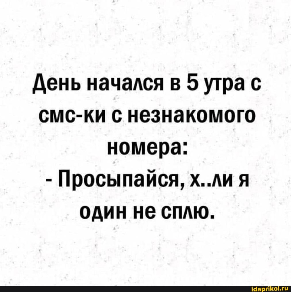 День начался в 5 утра с смс-ки с незнакомого номера:
- Просыпайся, х..ли я один не сплю.