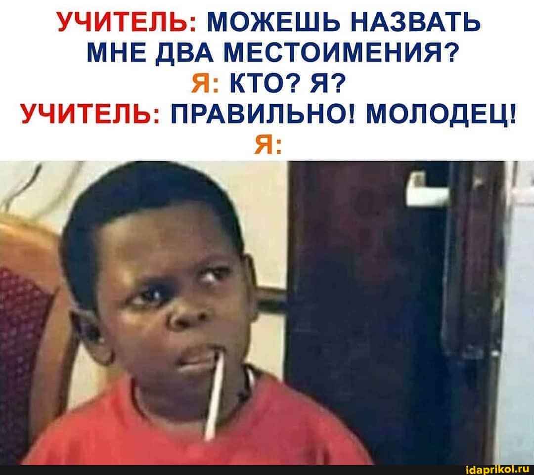 УЧИТЕЛЬ: МОЖЕШЬ НАЗВАТЬ МНЕ ДВА МЕСТОИМЕНИЯ?
Я: КТО? Я?
УЧИТЕЛЬ: ПРАВИЛЬНО! МОЛОДЕЦ!