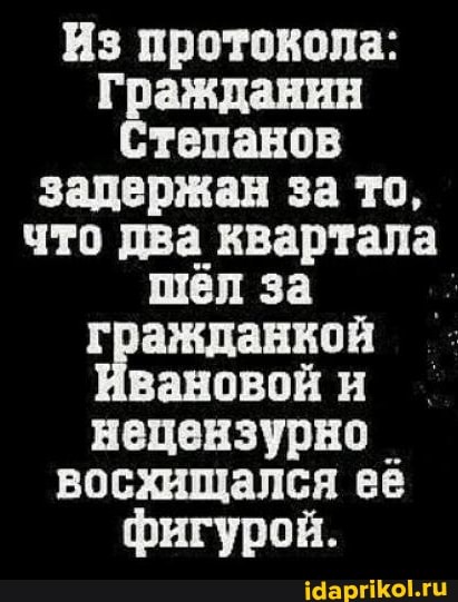 Из протокола:
Гражданин
Степанов задержан за то, что два квартала
шёл за гражданкой вановой и нецензурно _ восхищался ее фигурой.