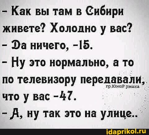 - Как вы там в Сибири живете? Холодно у вас?
- За ничего, -15.
- Ну это нормально, а то по телевизору передавали, что у вас -47.
- А, ну так это на улице.