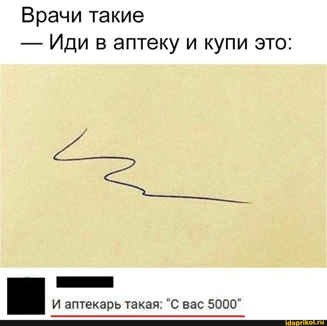 Врачи такие
- Иди в аптеку и купи это:
И аптекарь такая: "С вас 5000"