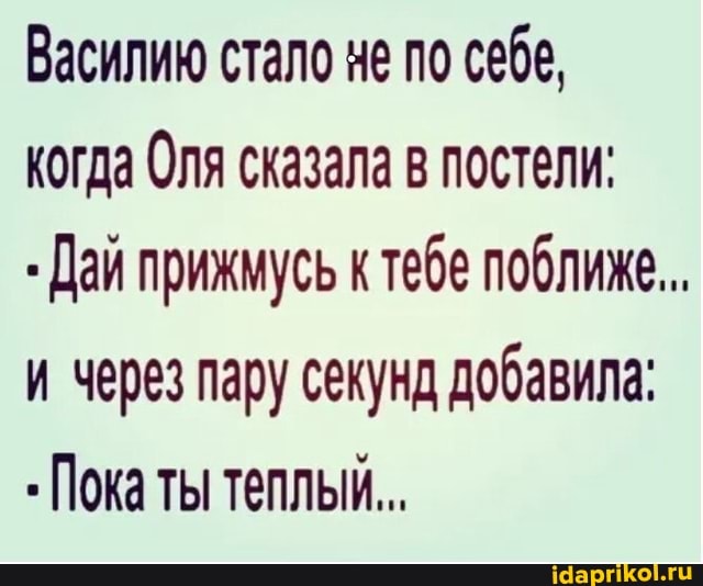 Василию стало не по себе, когда Оля сказала в постели:
Дай прижмусь к тебе поближе...
и через пару секунд добавила:
Пока ты теплый.