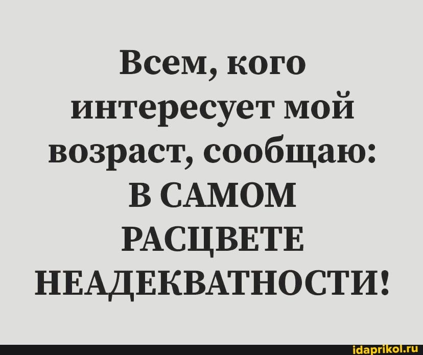 Всем, кого интересует мой возраст, сообщаю:
В САМОМ РАСЦВЕТЕ НЕАДЕКВАТНОСТИ!