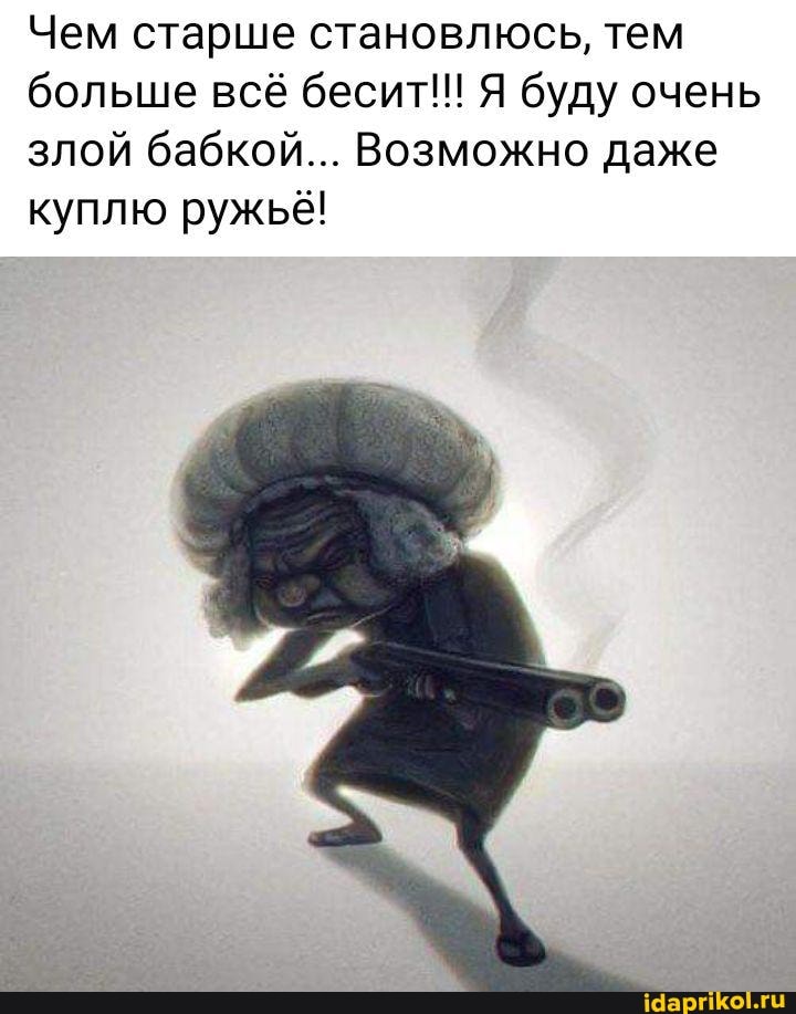 Чем старше становлюсь, тем больше всё бесит!! Я буду очень злой бабкой... Возможно даже куплю ружьё!